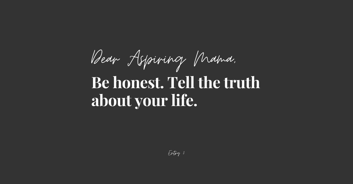 Dear Aspiring Mama. Entry 3. Tell the truth about your life.